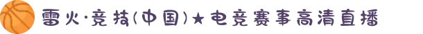 雷火·竞技(中国)★电竞赛事高清直播